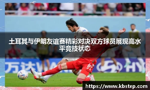 红果体育土耳其与伊朗友谊赛精彩对决双方球员展现高水平竞技状态