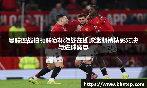 红果体育曼联迎战伯顿联赛杯激战在即球迷期待精彩对决与进球盛宴
